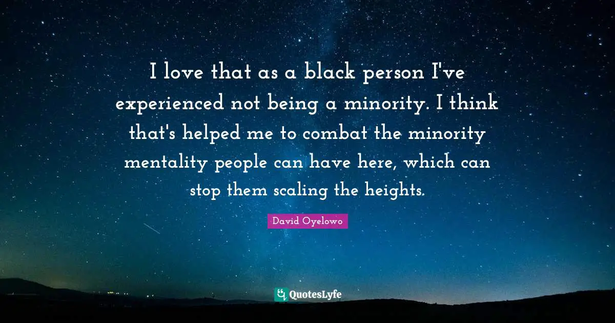 I love that as a black person I've experienced not being a minority. I think that's helped me to combat the minority mentality people can have here, which can stop them scaling the heights.