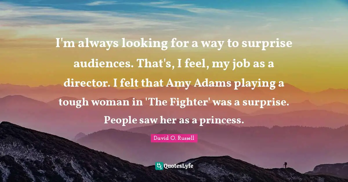 I'm always looking for a way to surprise audiences. That's, I feel, my job as a director. I felt that Amy Adams playing a tough woman in 'The Fighter' was a surprise. People saw her as a princess.