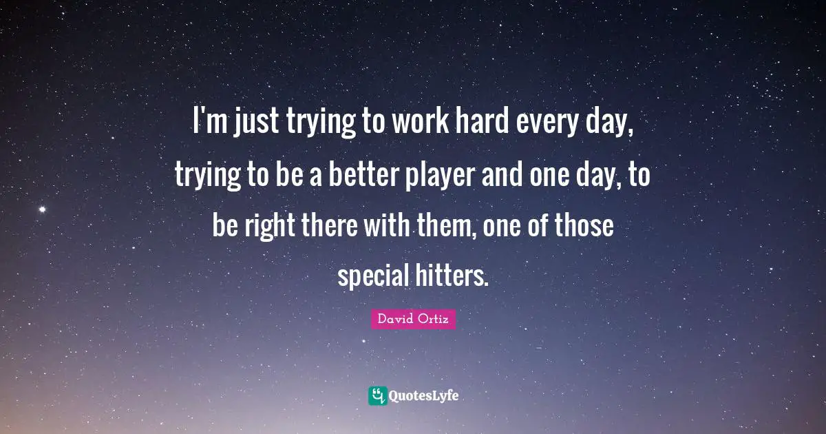 I'm just trying to work hard every day, trying to be a better player and one day, to be right there with them, one of those special hitters.