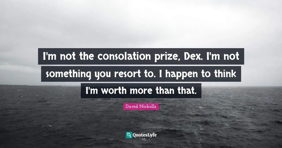 I'm not the consolation prize, Dex. I'm not something you resort to. I happen to think I'm worth more than that.