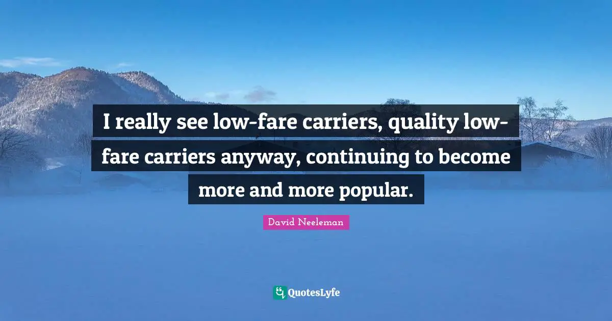 I really see low-fare carriers, quality low-fare carriers anyway, continuing to become more and more popular.