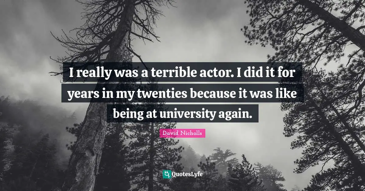 I really was a terrible actor. I did it for years in my twenties because it was like being at university again.