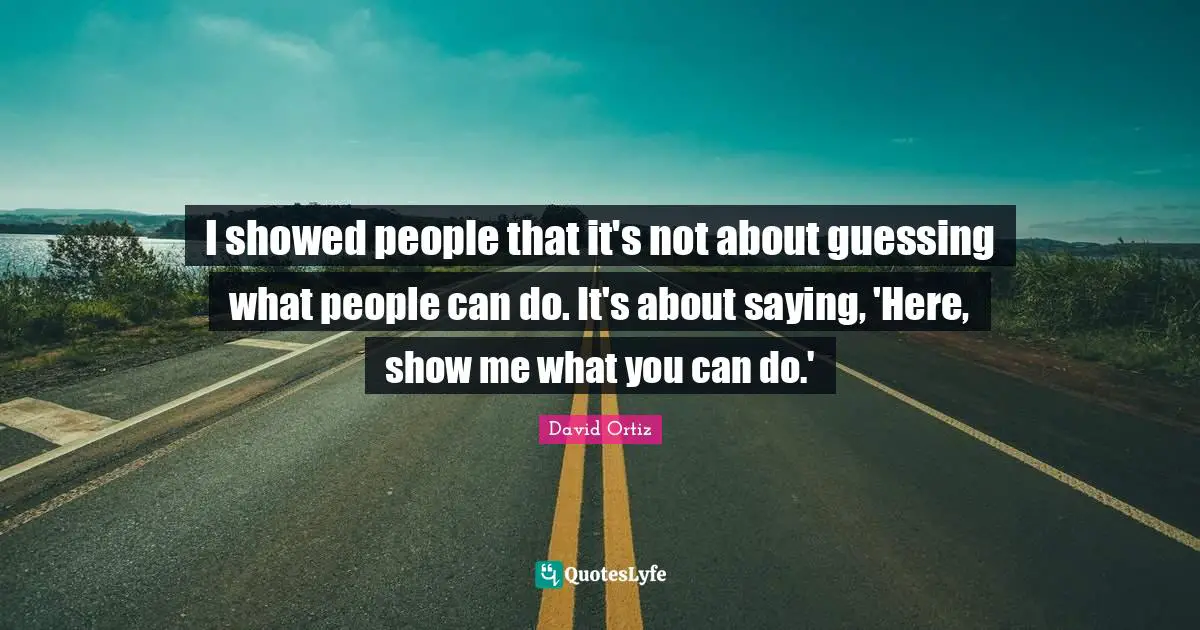 I showed people that it's not about guessing what people can do. It's about saying, 'Here, show me what you can do.'
