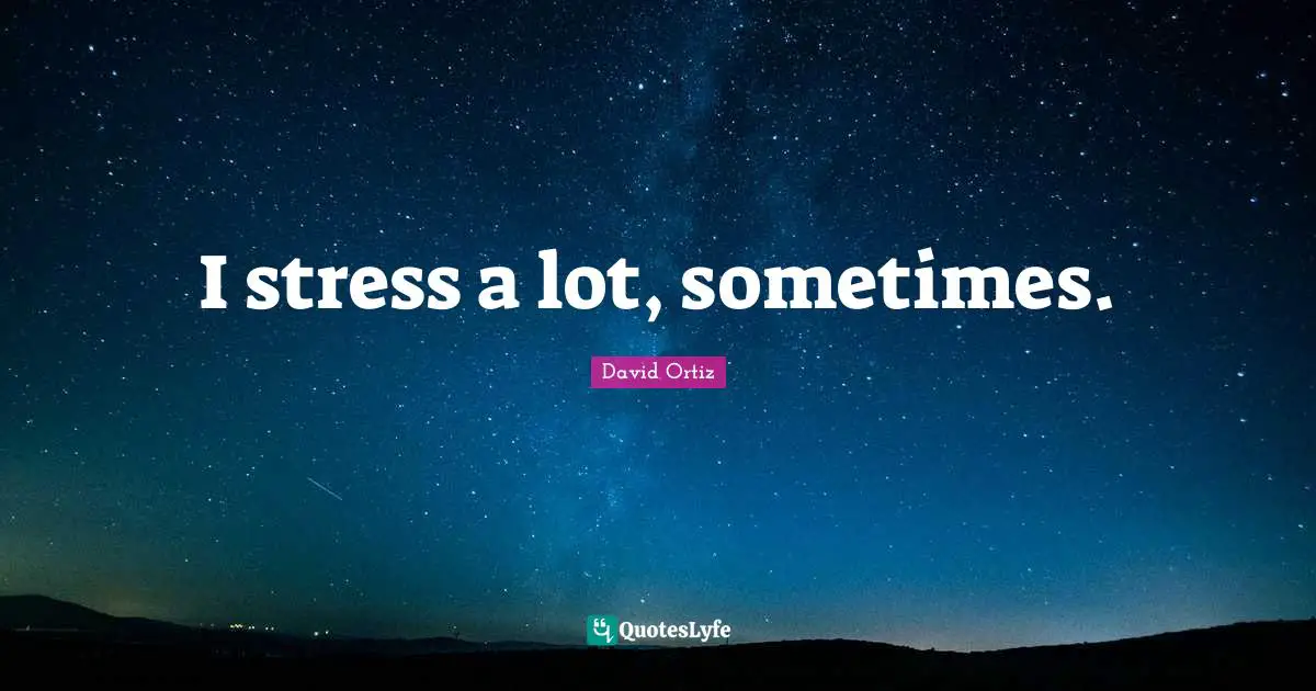 I stress a lot, sometimes.