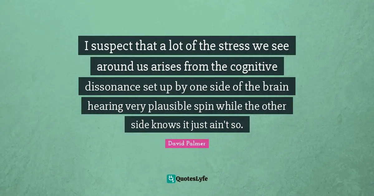 I suspect that a lot of the stress we see around us arises from the cognitive dissonance set up by one side of the brain hearing very plausible spin while the other side knows it just ain't so.