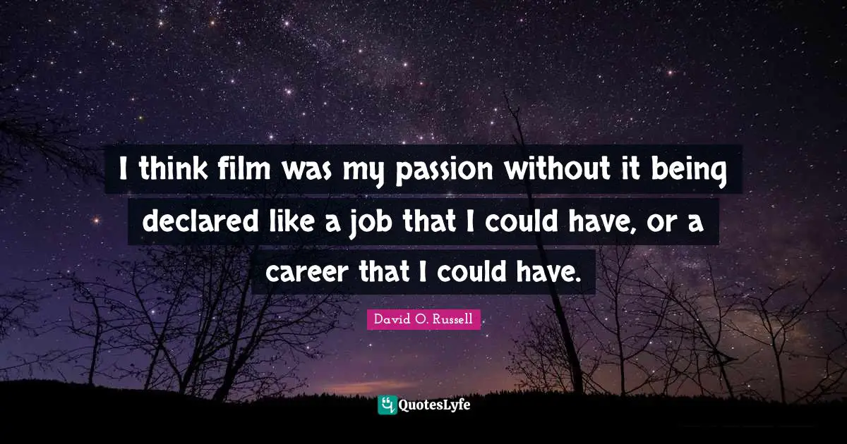 I think film was my passion without it being declared like a job that I could have, or a career that I could have.