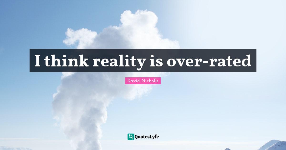 I think reality is over-rated