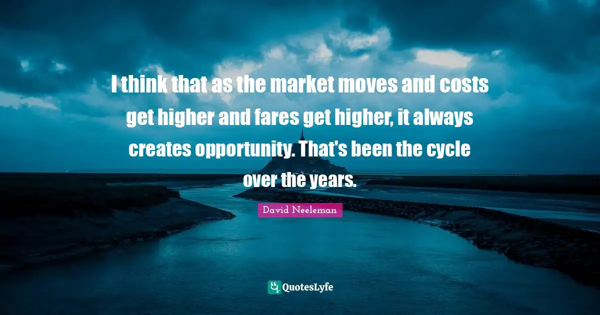 David Neeleman Quotes: "I think that as the market moves and costs get higher and fares get higher, it always creates opportunity. That's been the cycle over the years."