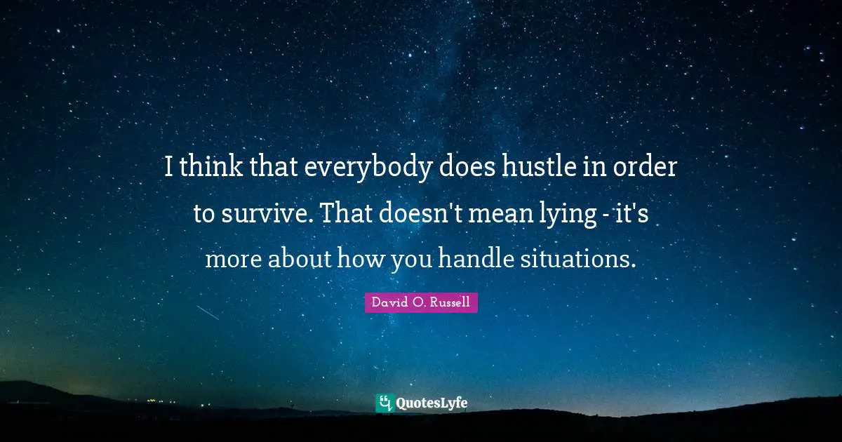 I think that everybody does hustle in order to survive. That doesn't mean lying - it's more about how you handle situations.