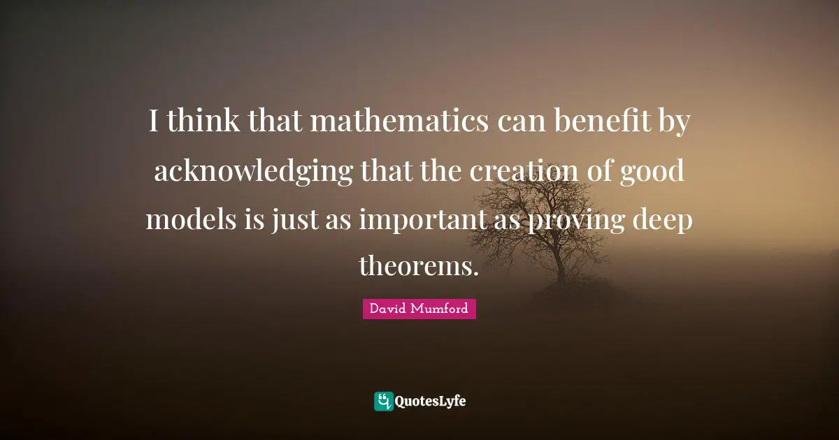 28 Theorems Quotes: "I think that mathematics can benefit by acknowledging that the creation of good models is just as important as proving deep theorems."