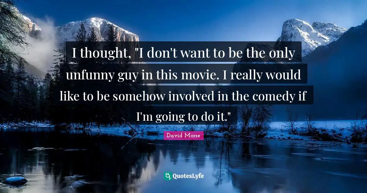 I thought, "I don't want to be the only unfunny guy in this movie. I really would like to be somehow involved in the comedy if I'm going to do it."