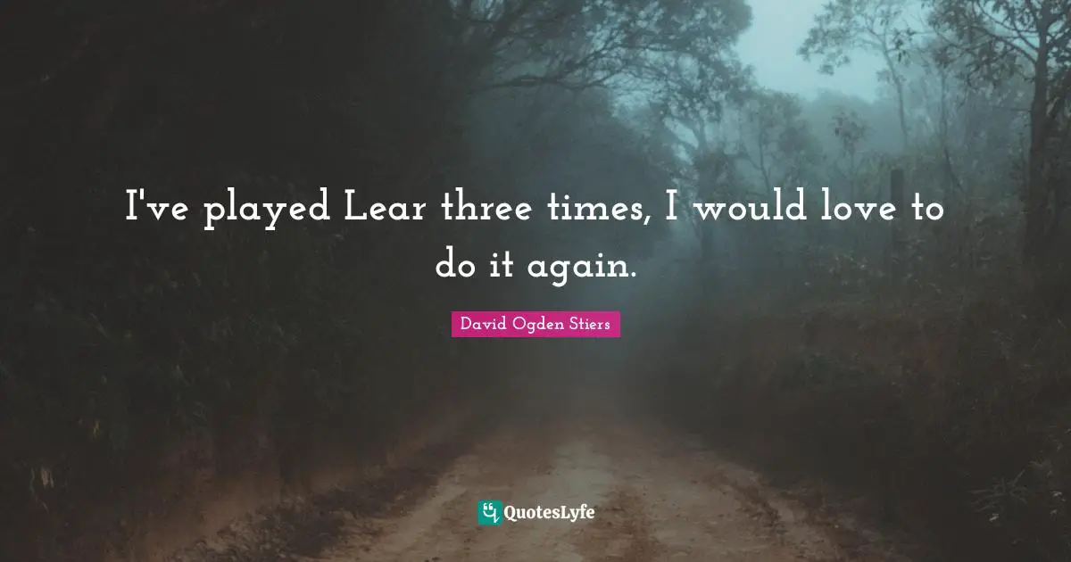 I've played Lear three times, I would love to do it again.