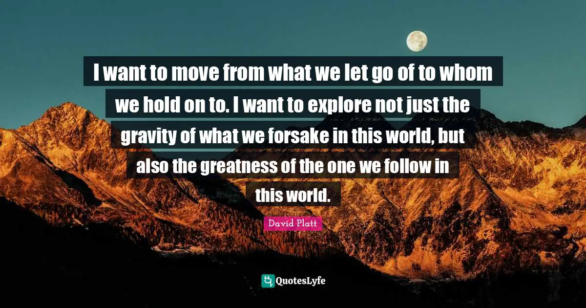 I want to move from what we let go of to whom we hold on to. I want to explore not just the gravity of what we forsake in this world, but also the greatness of the one we follow in this world.
