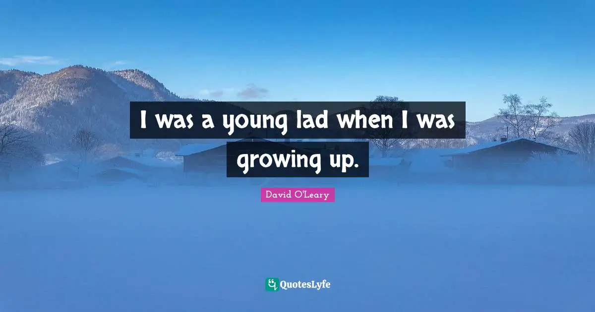 I was a young lad when I was growing up.