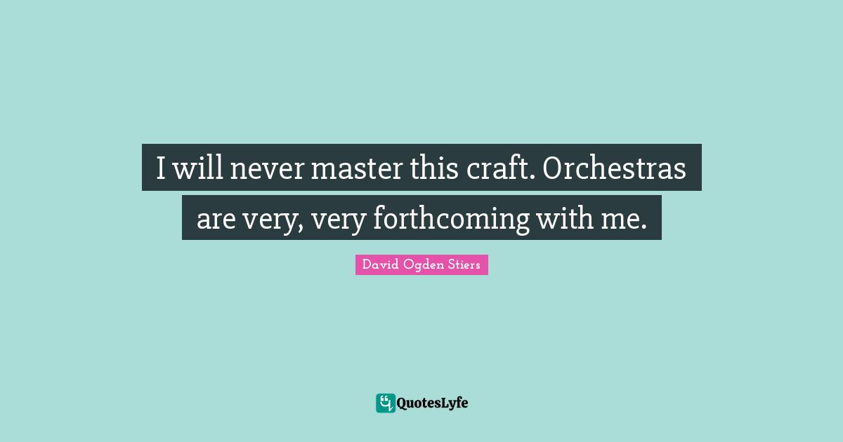 I will never master this craft. Orchestras are very, very forthcoming with me.