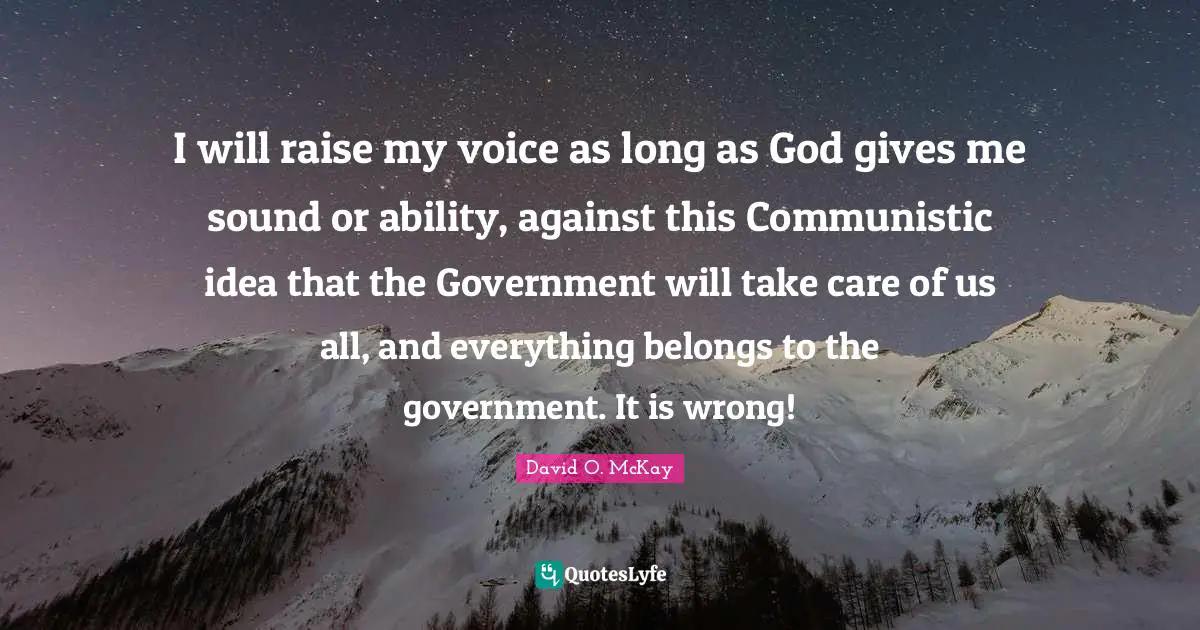 I will raise my voice as long as God gives me sound or ability, against this Communistic idea that the Government will take care of us all, and everything belongs to the government. It is wrong!