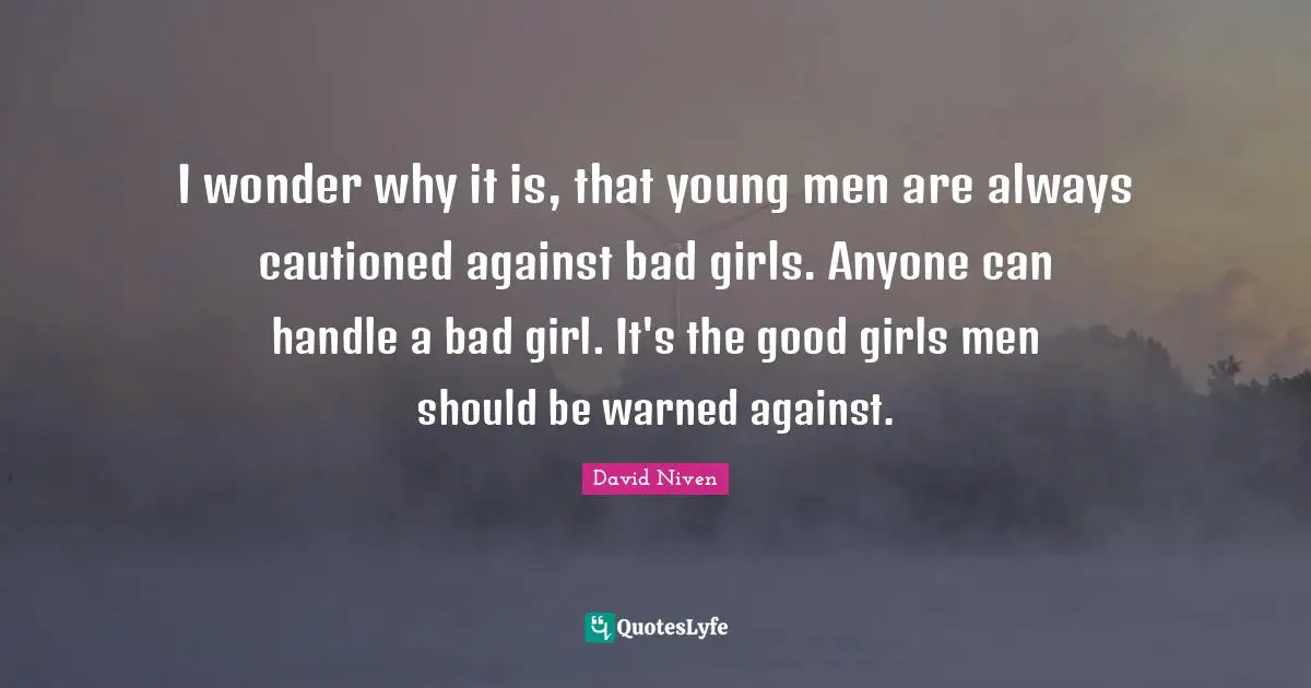 I wonder why it is, that young men are always cautioned against bad girls. Anyone can handle a bad girl. It's the good girls men should be warned against.