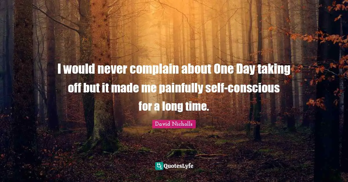 I would never complain about One Day taking off but it made me painfully self-conscious for a long time.