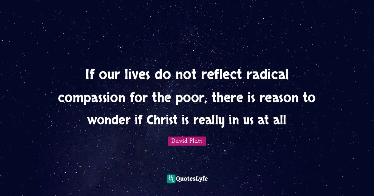 If our lives do not reflect radical compassion for the poor, there is reason to wonder if Christ is really in us at all