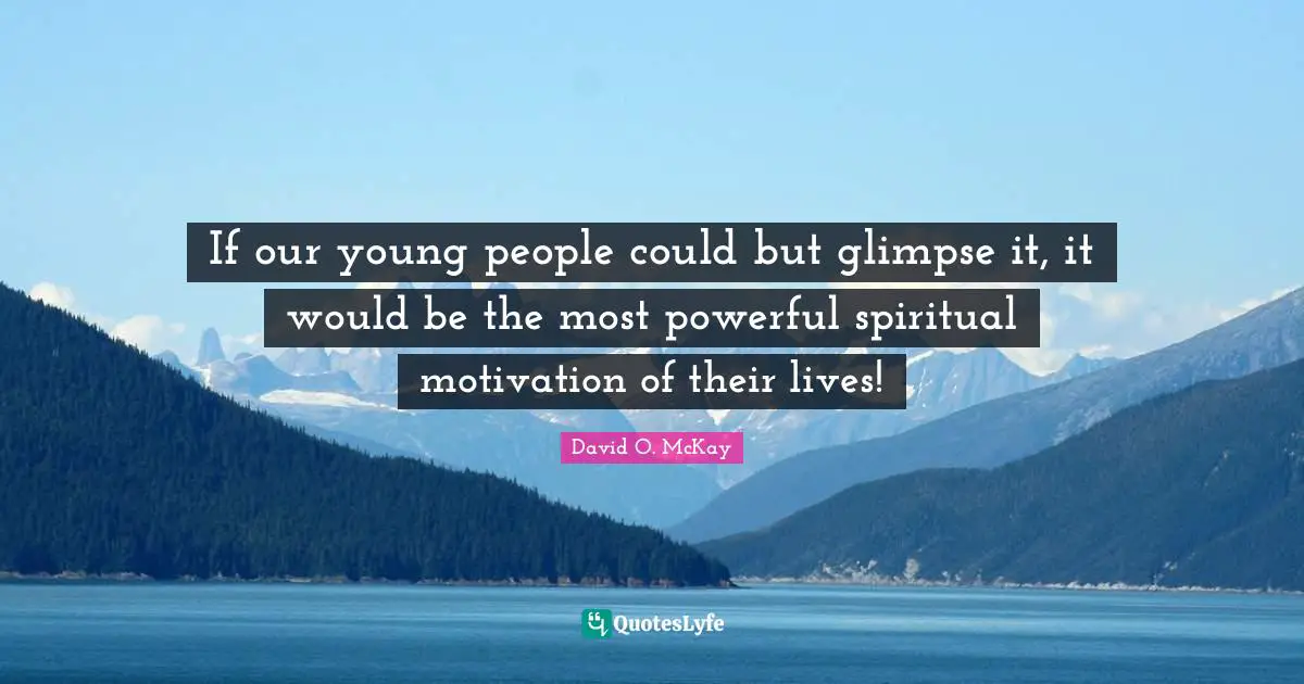 If our young people could but glimpse it, it would be the most powerful spiritual motivation of their lives!