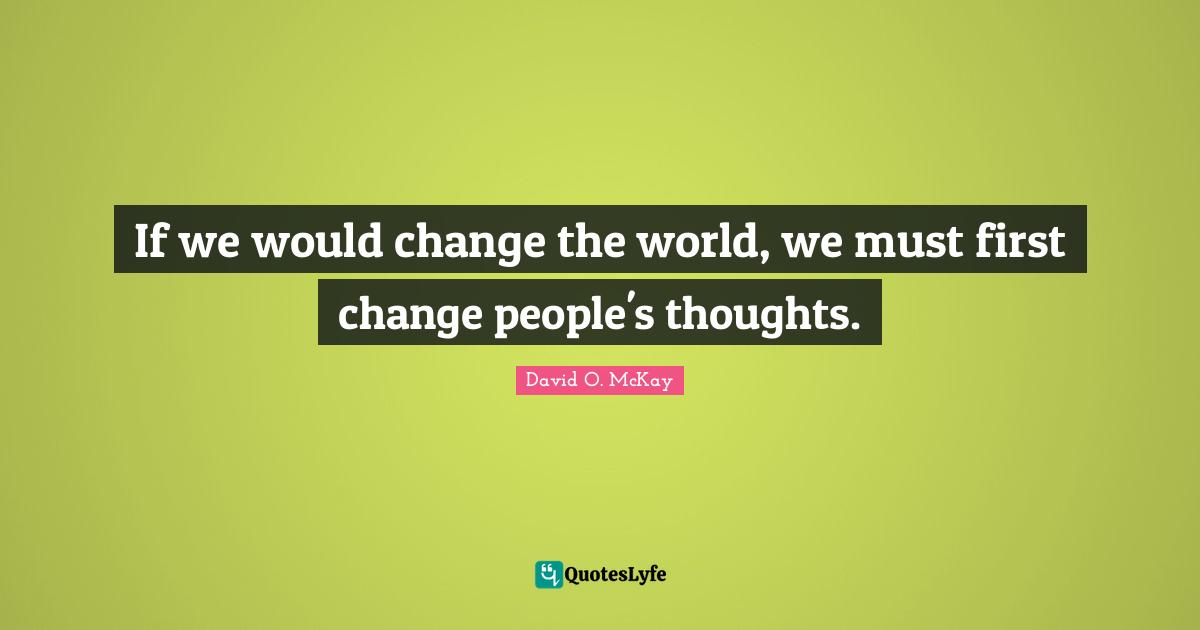 If we would change the world, we must first change people's thoughts.