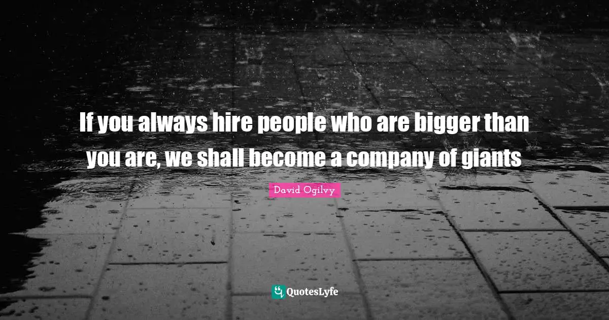 If you always hire people who are bigger than you are, we shall become a company of giants