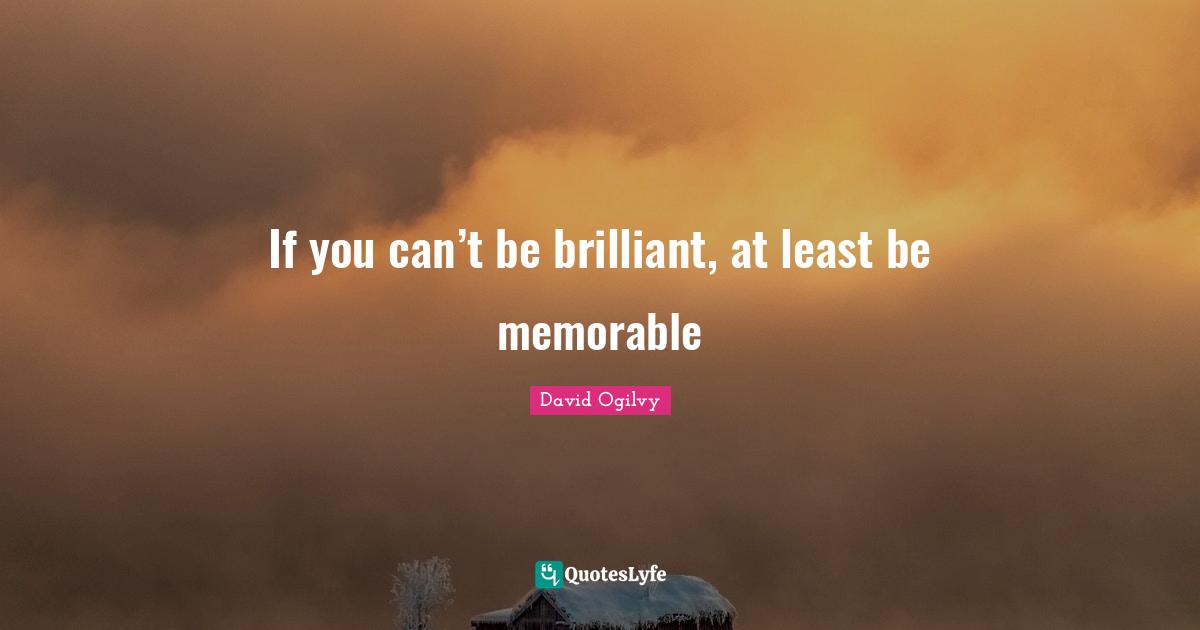If you can’t be brilliant, at least be memorable