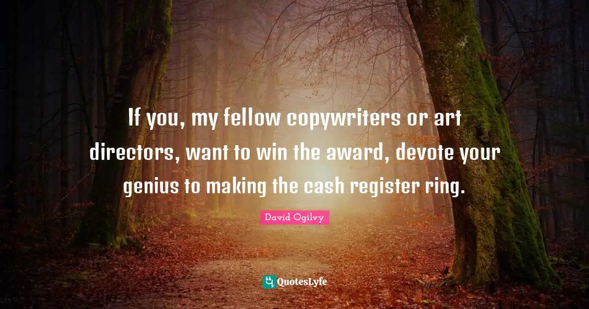 If you, my fellow copywriters or art directors, want to win the award, devote your genius to making the cash register ring.