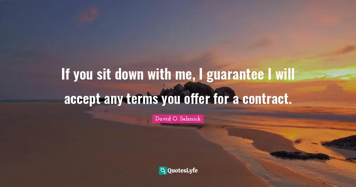 If you sit down with me, I guarantee I will accept any terms you offer for a contract.