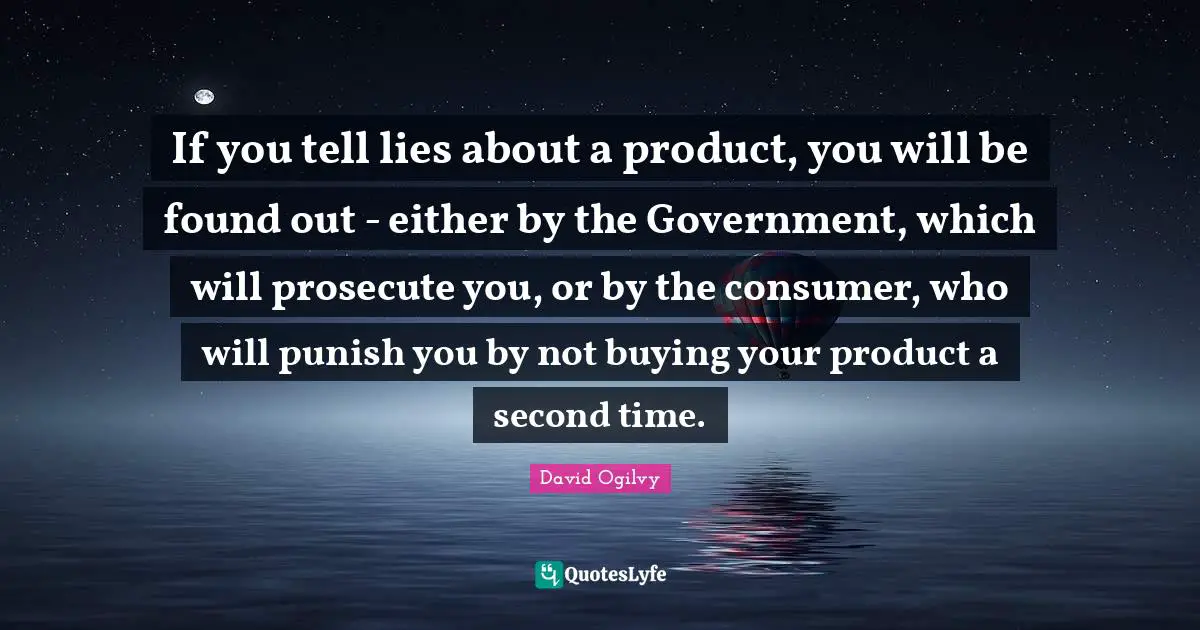 If you tell lies about a product, you will be found out - either by the Government, which will prosecute you, or by the consumer, who will punish you by not buying your product a second time.