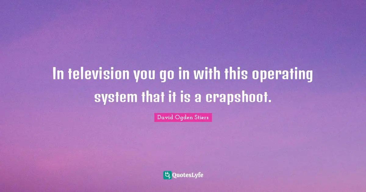 Operating Systems Quotes: "In television you go in with this operating system that it is a crapshoot."