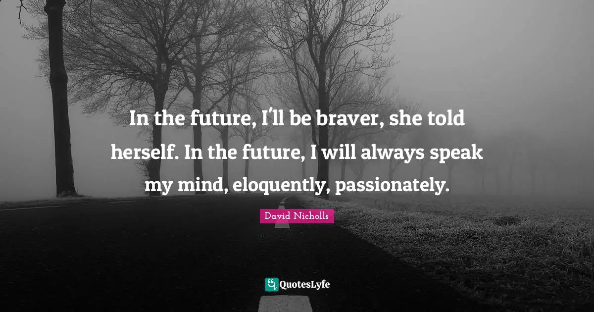In the future, I'll be braver, she told herself. In the future, I will always speak my mind, eloquently, passionately.