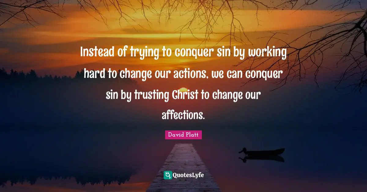 Instead of trying to conquer sin by working hard to change our actions, we can conquer sin by trusting Christ to change our affections.