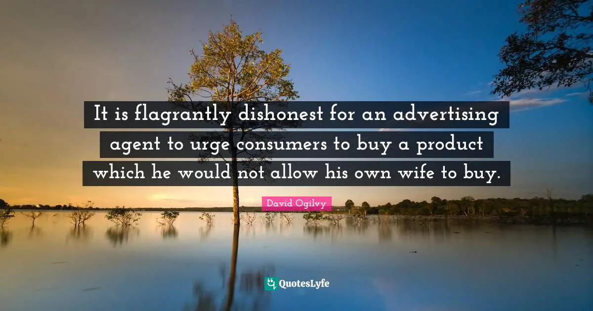 It is flagrantly dishonest for an advertising agent to urge consumers to buy a product which he would not allow his own wife to buy.