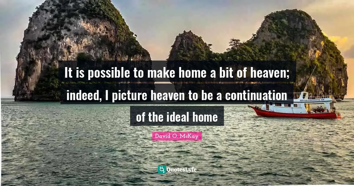 It is possible to make home a bit of heaven; indeed, I picture heaven to be a continuation of the ideal home