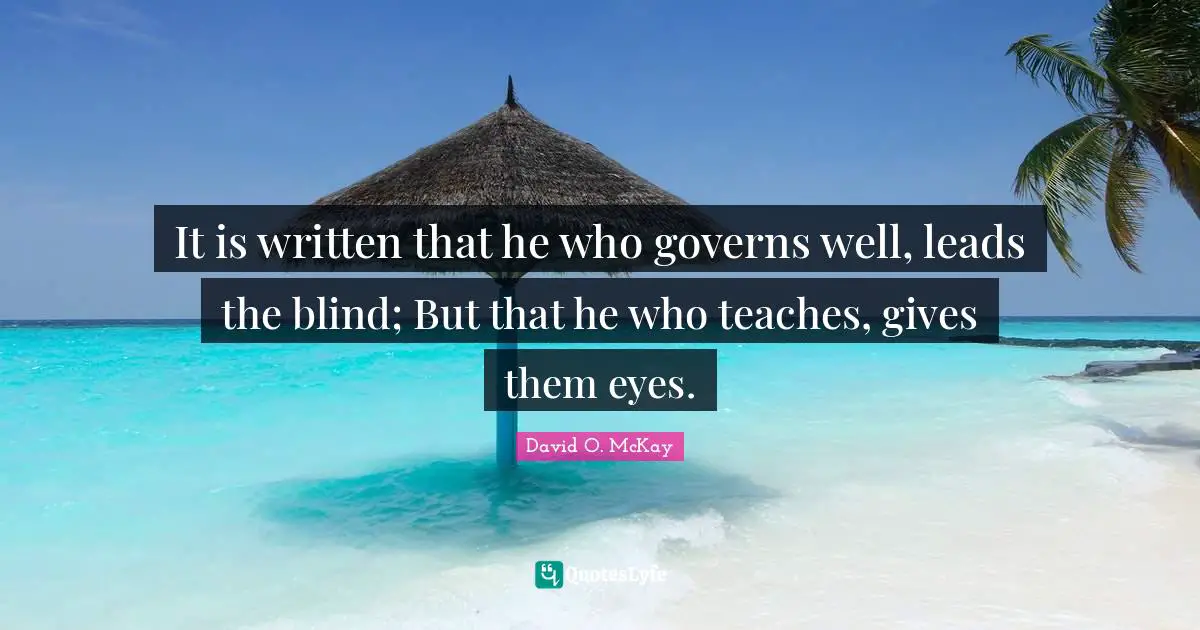 It is written that he who governs well, leads the blind; But that he who teaches, gives them eyes.