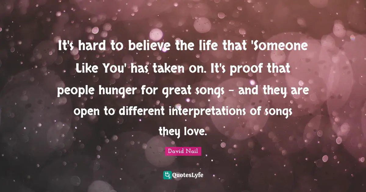 David Nail Quotes: "It's hard to believe the life that 'Someone Like You' has taken on. It's proof that people hunger for great songs - and they are open to different interpretations of songs they love."