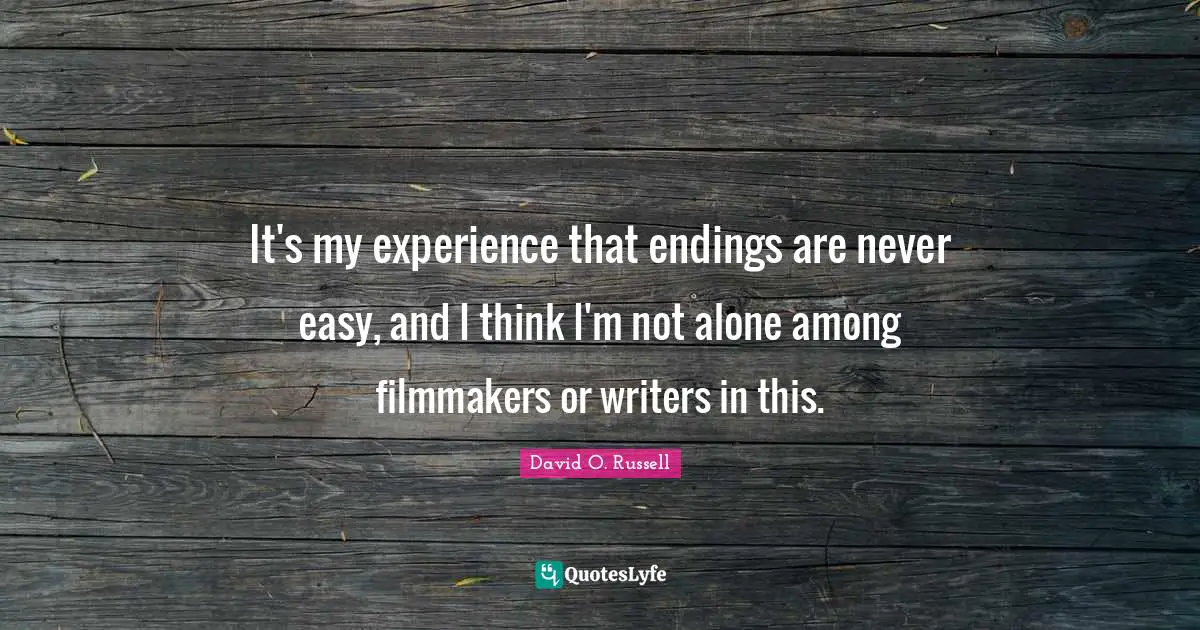 It's my experience that endings are never easy, and I think I'm not alone among filmmakers or writers in this.