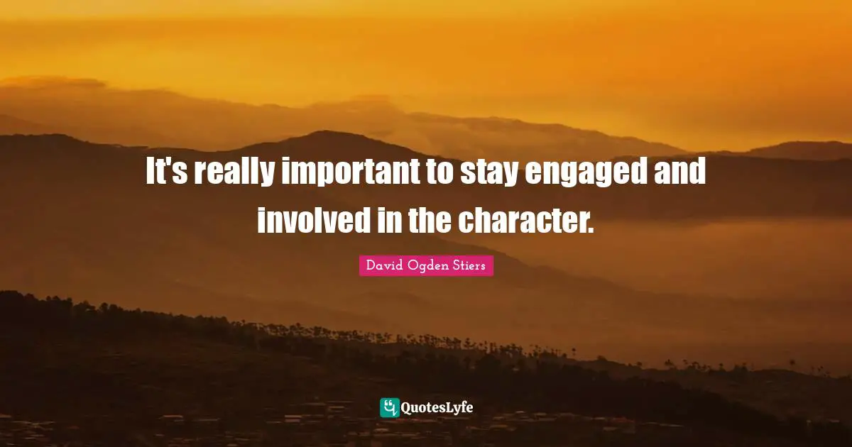 It's really important to stay engaged and involved in the character.