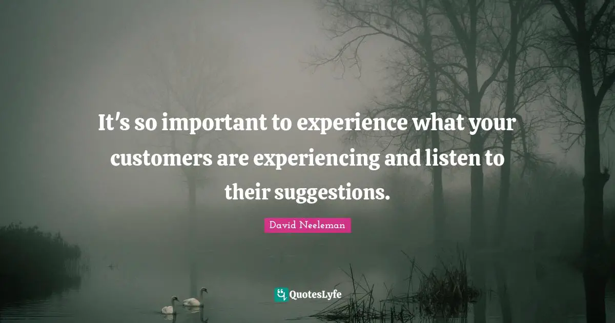It's so important to experience what your customers are experiencing and listen to their suggestions.