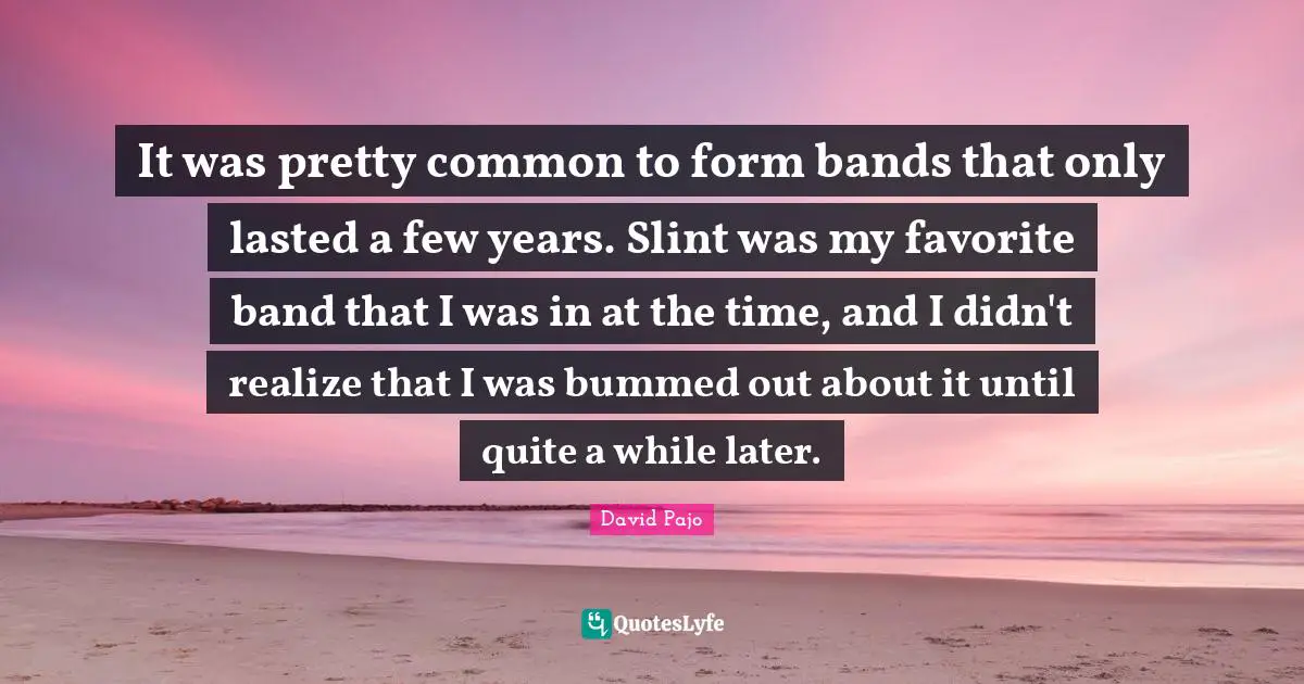 It was pretty common to form bands that only lasted a few years. Slint was my favorite band that I was in at the time, and I didn't realize that I was bummed out about it until quite a while later.