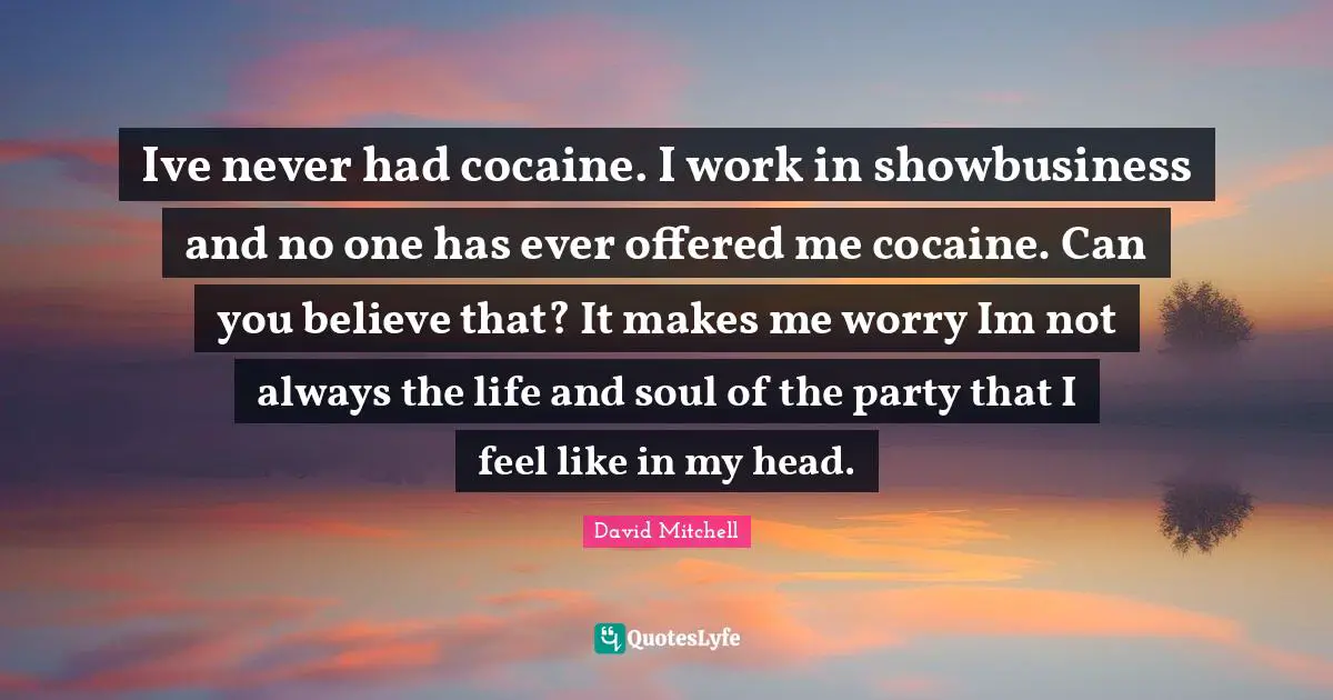 Ive never had cocaine. I work in showbusiness and no one has ever offered me cocaine. Can you believe that? It makes me worry Im not always the life and soul of the party that I feel like in my head.
