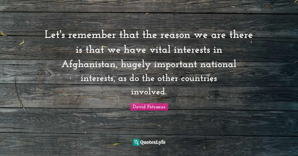 Let's remember that the reason we are there is that we have vital interests in Afghanistan, hugely important national interests, as do the other countries involved.