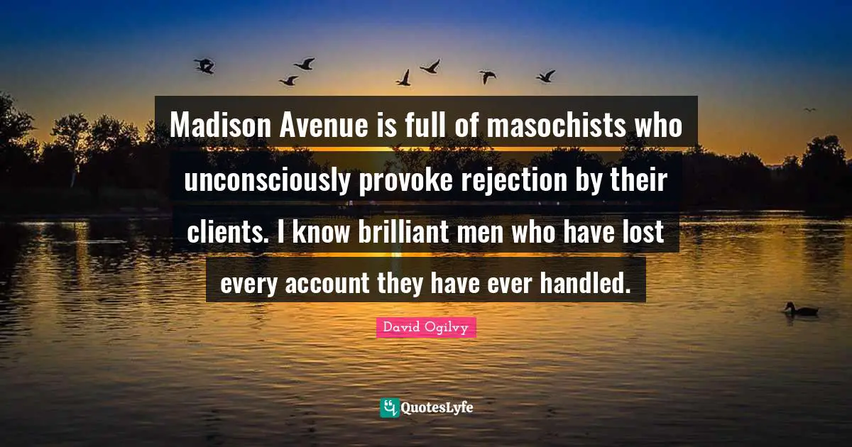 Madison Avenue is full of masochists who unconsciously provoke rejection by their clients. I know brilliant men who have lost every account they have ever handled.