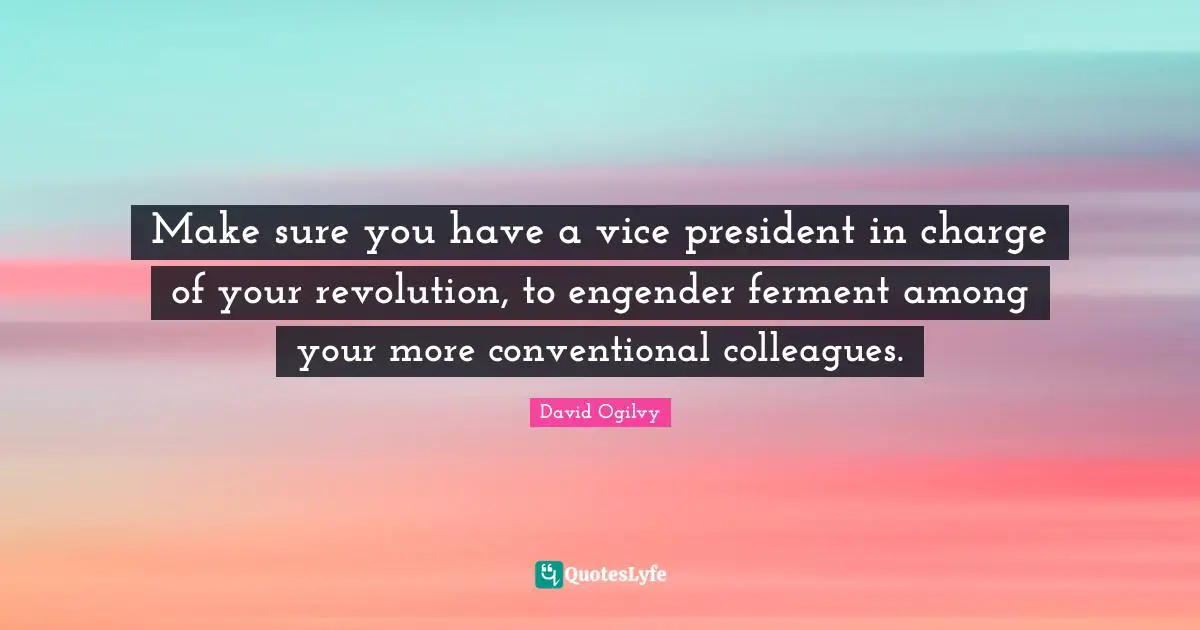 Make sure you have a vice president in charge of your revolution, to engender ferment among your more conventional colleagues.
