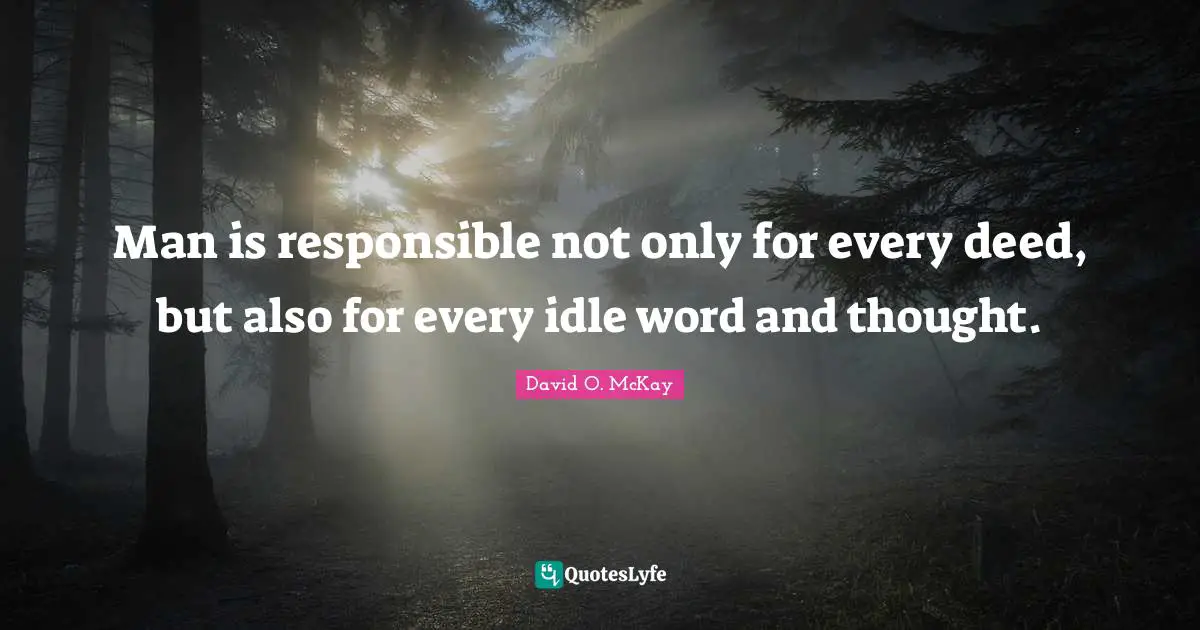 Man is responsible not only for every deed, but also for every idle word and thought.