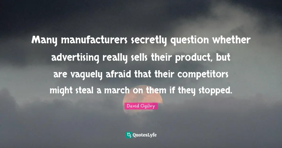 Many manufacturers secretly question whether advertising really sells their product, but are vaguely afraid that their competitors might steal a march on them if they stopped.