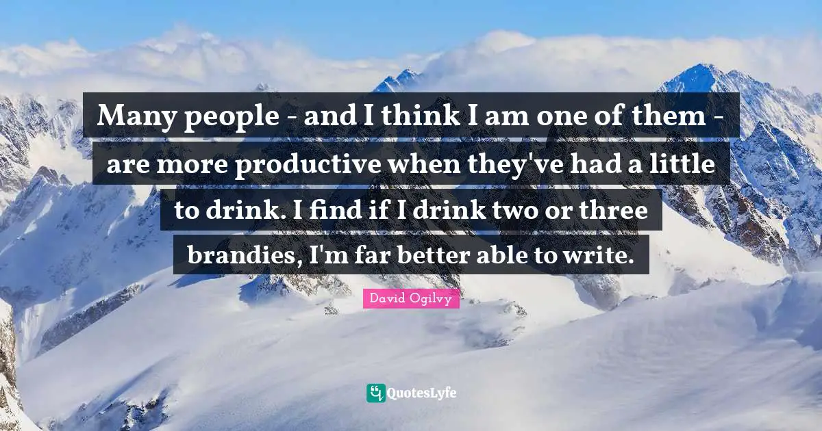 David Ogilvy Quotes: "Many people - and I think I am one of them - are more productive when they've had a little to drink. I find if I drink two or three brandies, I'm far better able to write."