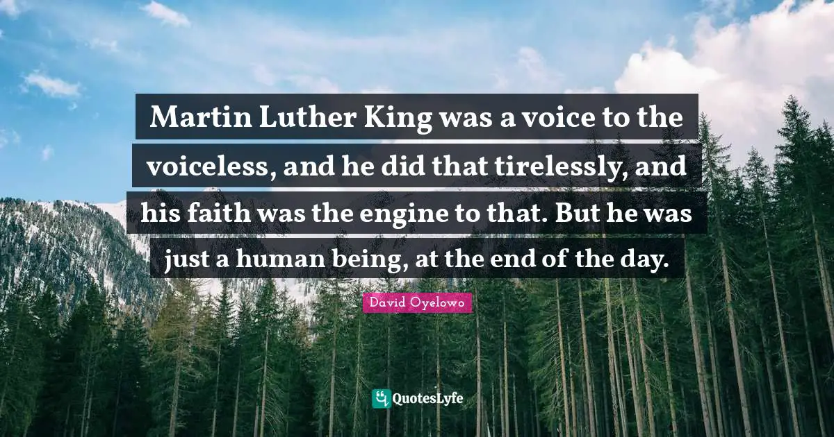 Martin Luther King was a voice to the voiceless, and he did that tirelessly, and his faith was the engine to that. But he was just a human being, at the end of the day.