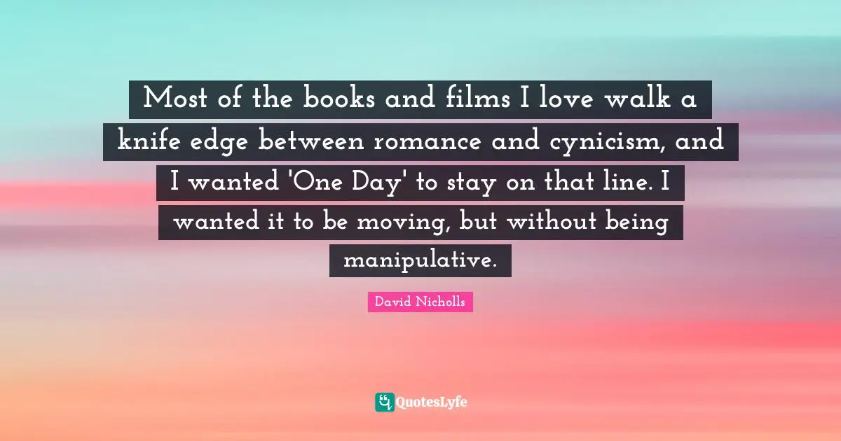 Most of the books and films I love walk a knife edge between romance and cynicism, and I wanted 'One Day' to stay on that line. I wanted it to be moving, but without being manipulative.